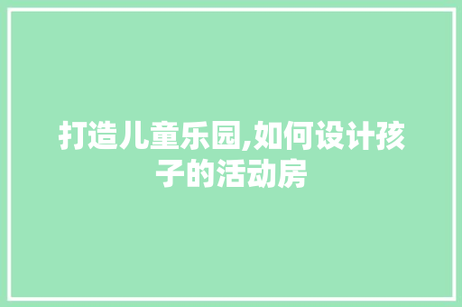 打造儿童乐园,如何设计孩子的活动房