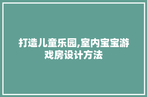 打造儿童乐园,室内宝宝游戏房设计方法