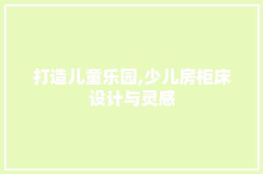 打造儿童乐园,少儿房柜床设计与灵感