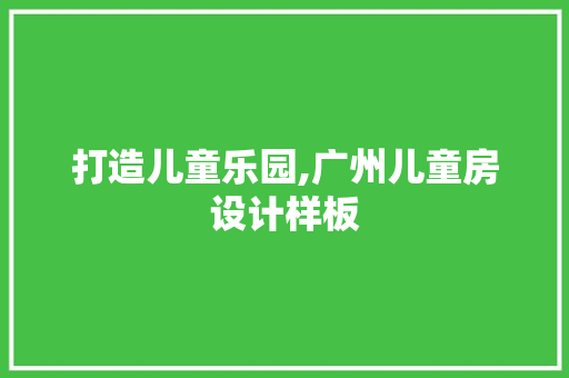 打造儿童乐园,广州儿童房设计样板
