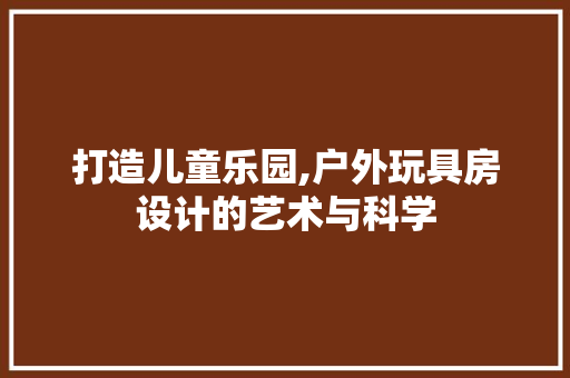 打造儿童乐园,户外玩具房设计的艺术与科学