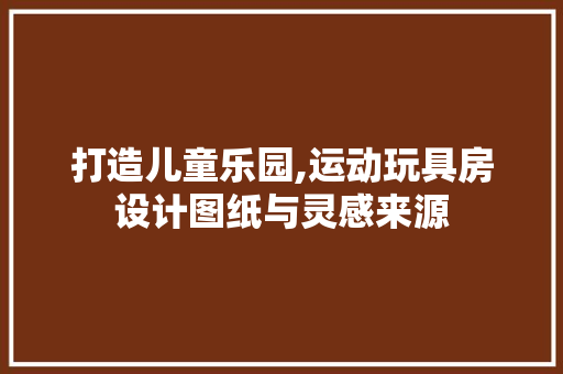 打造儿童乐园,运动玩具房设计图纸与灵感来源