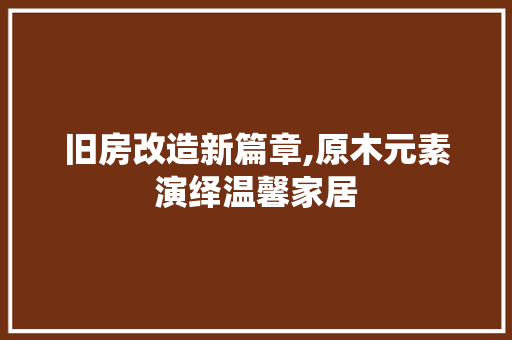 旧房改造新篇章,原木元素演绎温馨家居