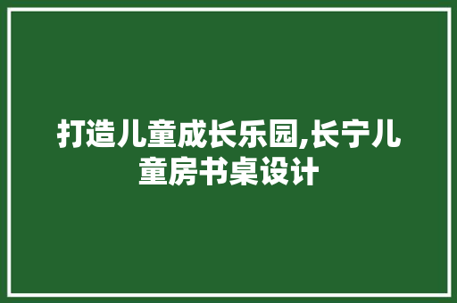 打造儿童成长乐园,长宁儿童房书桌设计