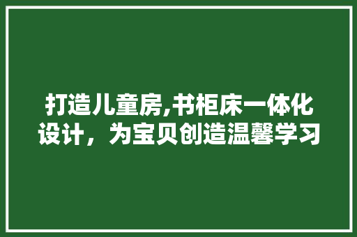 打造儿童房,书柜床一体化设计，为宝贝创造温馨学习空间
