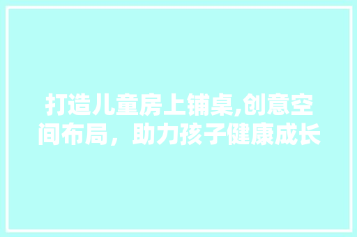 打造儿童房上铺桌,创意空间布局，助力孩子健康成长