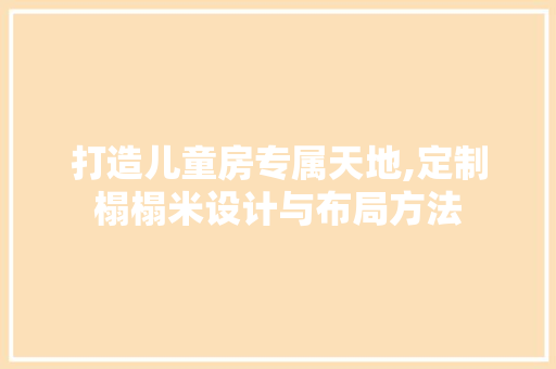 打造儿童房专属天地,定制榻榻米设计与布局方法