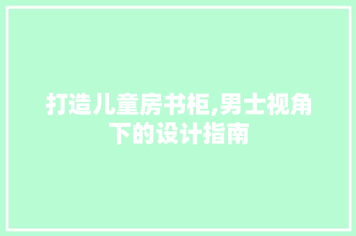 打造儿童房书柜,男士视角下的设计指南
