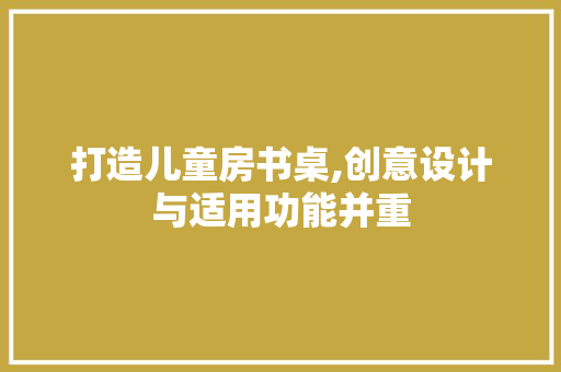 打造儿童房书桌,创意设计与适用功能并重
