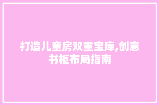 打造儿童房双重宝库,创意书柜布局指南