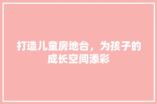 打造儿童房地台，为孩子的成长空间添彩