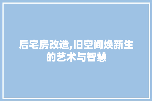 后宅房改造,旧空间焕新生的艺术与智慧