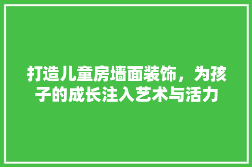 打造儿童房墙面装饰，为孩子的成长注入艺术与活力
