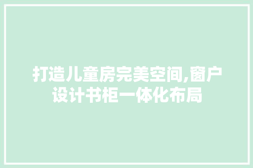 打造儿童房完美空间,窗户设计书柜一体化布局