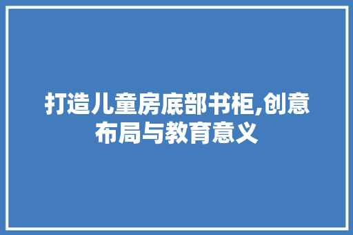 打造儿童房底部书柜,创意布局与教育意义