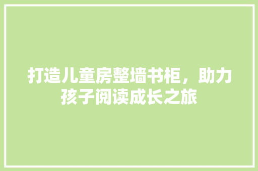打造儿童房整墙书柜，助力孩子阅读成长之旅
