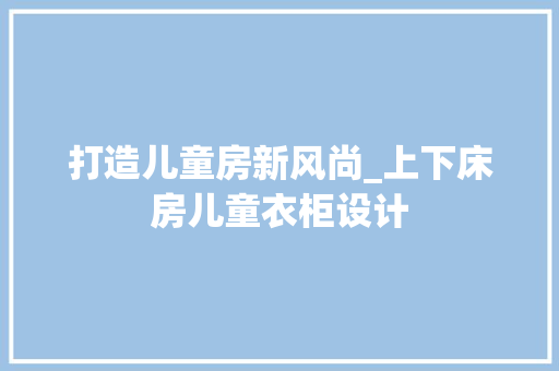 打造儿童房新风尚_上下床房儿童衣柜设计