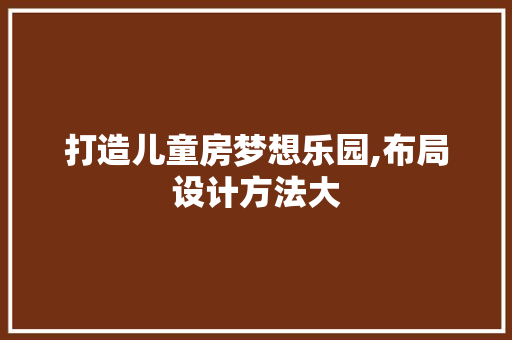 打造儿童房梦想乐园,布局设计方法大