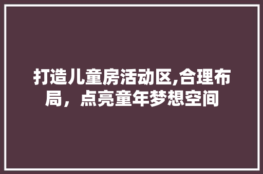 打造儿童房活动区,合理布局，点亮童年梦想空间