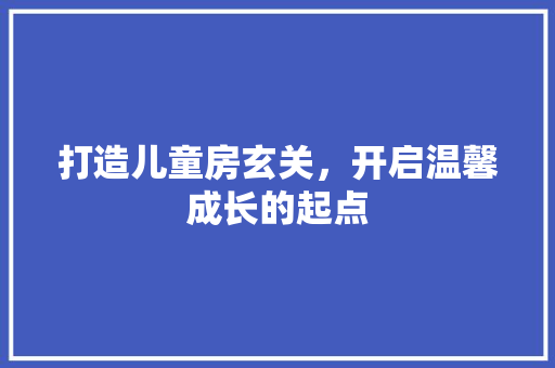 打造儿童房玄关，开启温馨成长的起点