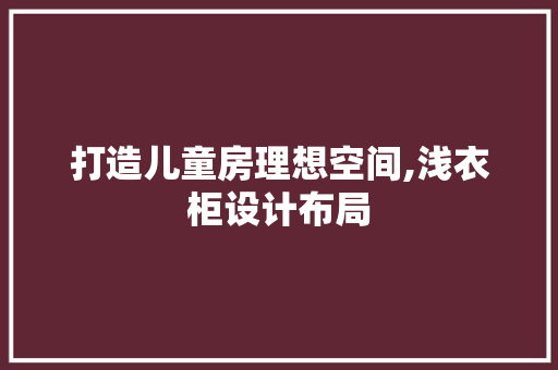 打造儿童房理想空间,浅衣柜设计布局