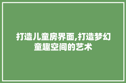 打造儿童房界面,打造梦幻童趣空间的艺术