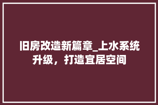 旧房改造新篇章_上水系统升级，打造宜居空间
