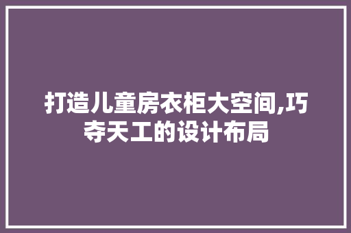 打造儿童房衣柜大空间,巧夺天工的设计布局