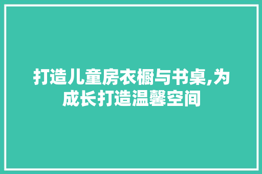 打造儿童房衣橱与书桌,为成长打造温馨空间