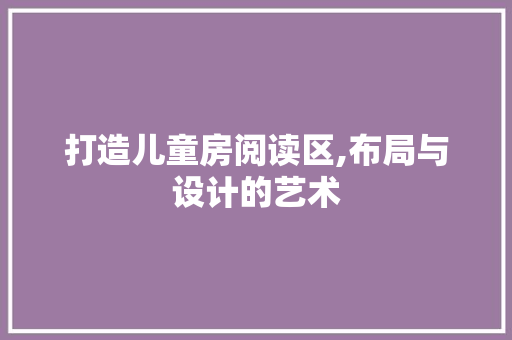 打造儿童房阅读区,布局与设计的艺术