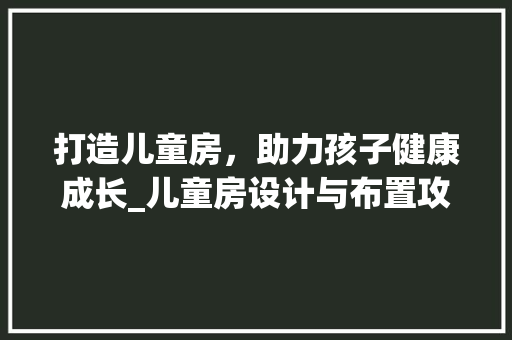打造儿童房，助力孩子健康成长_儿童房设计与布置攻略