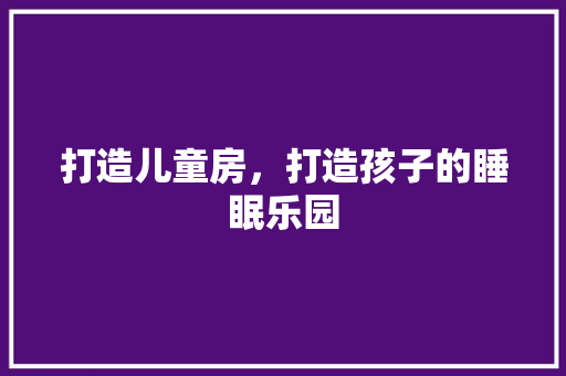 打造儿童房，打造孩子的睡眠乐园