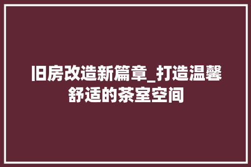旧房改造新篇章_打造温馨舒适的茶室空间