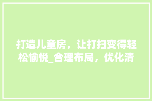 打造儿童房，让打扫变得轻松愉悦_合理布局，优化清洁体验