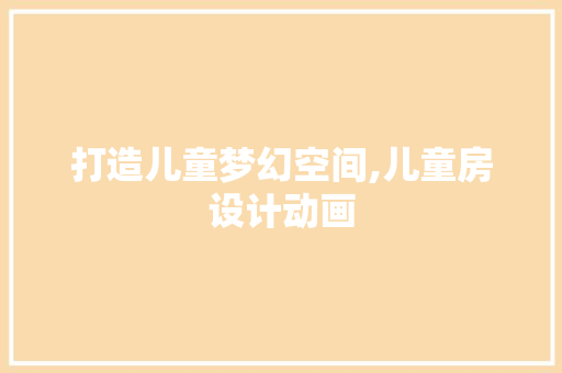 打造儿童梦幻空间,儿童房设计动画
