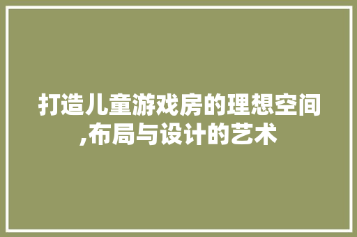 打造儿童游戏房的理想空间,布局与设计的艺术