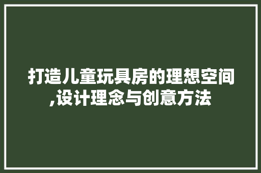 打造儿童玩具房的理想空间,设计理念与创意方法