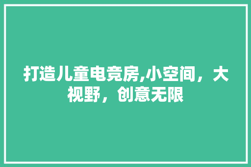 打造儿童电竞房,小空间，大视野，创意无限