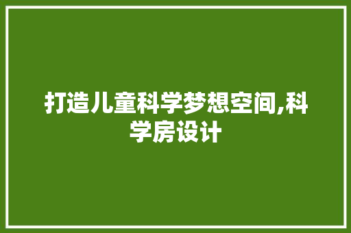 打造儿童科学梦想空间,科学房设计