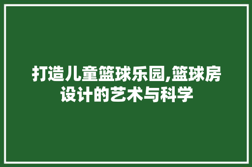 打造儿童篮球乐园,篮球房设计的艺术与科学