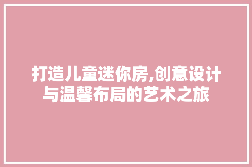 打造儿童迷你房,创意设计与温馨布局的艺术之旅