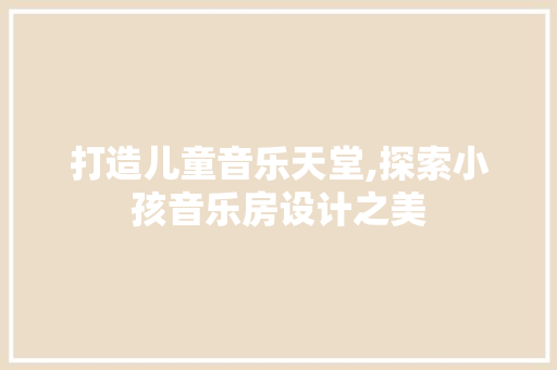 打造儿童音乐天堂,探索小孩音乐房设计之美