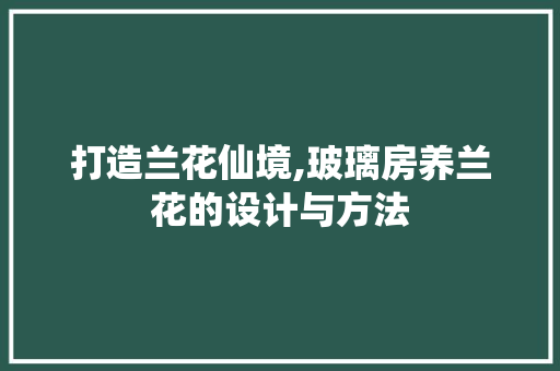 打造兰花仙境,玻璃房养兰花的设计与方法