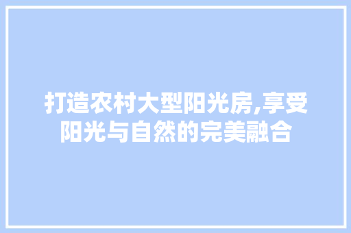 打造农村大型阳光房,享受阳光与自然的完美融合