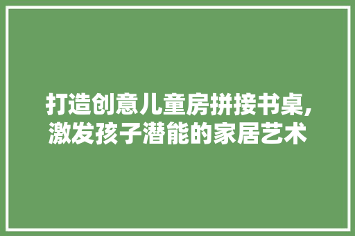 打造创意儿童房拼接书桌,激发孩子潜能的家居艺术