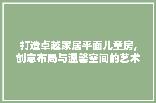 打造卓越家居平面儿童房,创意布局与温馨空间的艺术融合