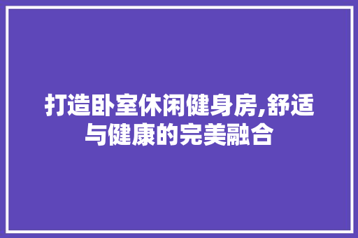 打造卧室休闲健身房,舒适与健康的完美融合
