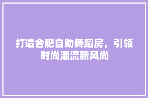 打造合肥自助舞蹈房，引领时尚潮流新风尚