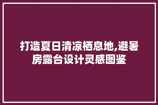 打造夏日清凉栖息地,避暑房露台设计灵感图鉴
