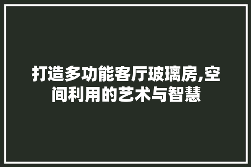 打造多功能客厅玻璃房,空间利用的艺术与智慧
